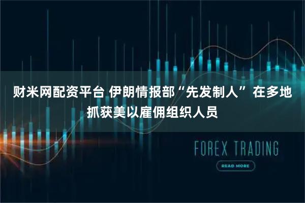 财米网配资平台 伊朗情报部“先发制人” 在多地抓获美以雇佣组织人员
