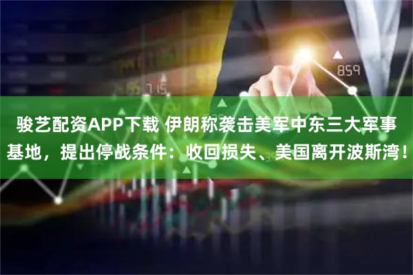 骏艺配资APP下载 伊朗称袭击美军中东三大军事基地，提出停战条件：收回损失、美国离开波斯湾！