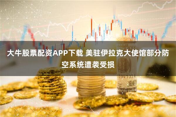 大牛股票配资APP下载 美驻伊拉克大使馆部分防空系统遭袭受损