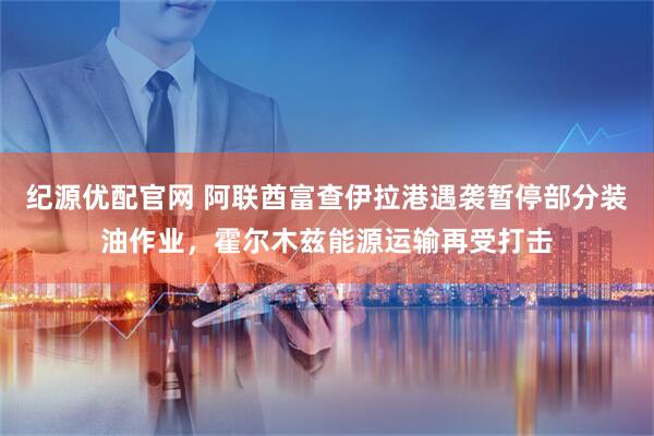 纪源优配官网 阿联酋富查伊拉港遇袭暂停部分装油作业，霍尔木兹能源运输再受打击