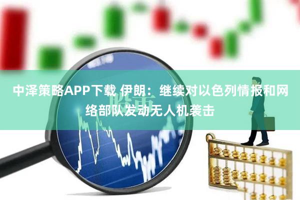 中泽策略APP下载 伊朗：继续对以色列情报和网络部队发动无人机袭击