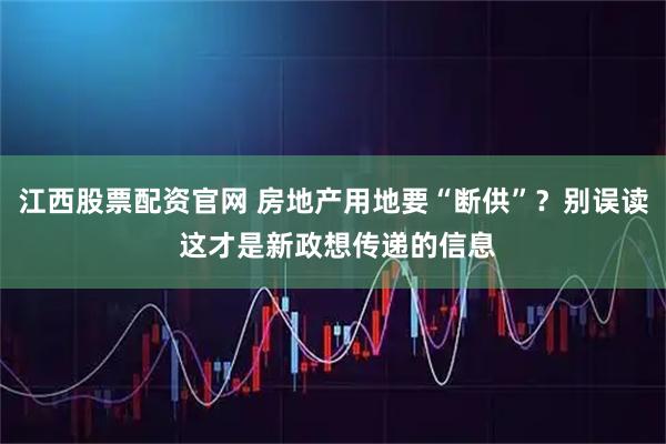 江西股票配资官网 房地产用地要“断供”？别误读 这才是新政想传递的信息