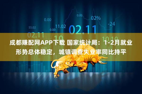 成都赚配网APP下载 国家统计局：1-2月就业形势总体稳定，城镇调查失业率同比持平