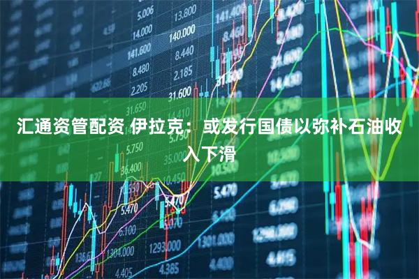 汇通资管配资 伊拉克：或发行国债以弥补石油收入下滑