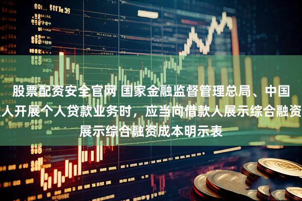 股票配资安全官网 国家金融监督管理总局、中国央行：贷款人开展个人贷款业务时，应当向借款人展示综合融资成本明示表