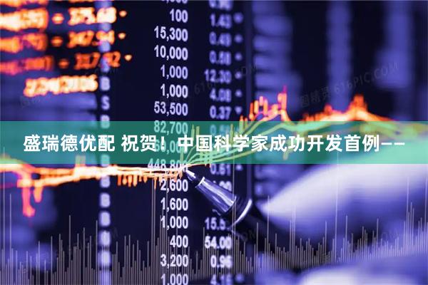 盛瑞德优配 祝贺！中国科学家成功开发首例——