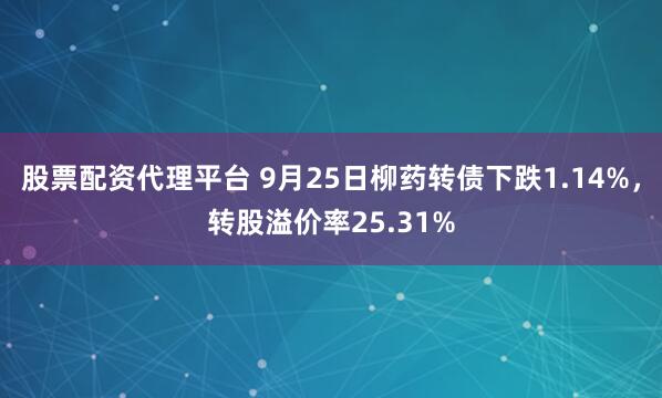 股票配资代理平台 9月25日柳药转债下跌1.14%，转股溢价率25.31%