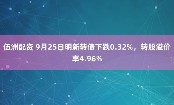 伍洲配资 9月25日明新转债下跌0.32%，转股溢价率4.96%