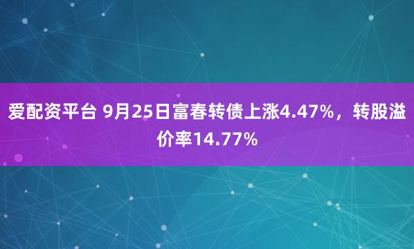 爱配资平台 9月25日富春转债上涨4.47%，转股溢价率14.77%