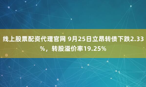 线上股票配资代理官网 9月25日立昂转债下跌2.33%，转股溢价率19.25%