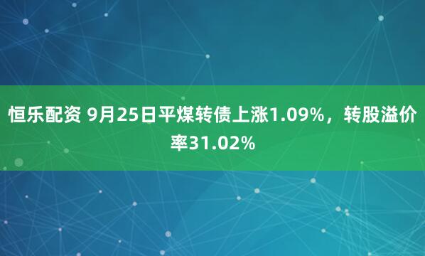 恒乐配资 9月25日平煤转债上涨1.09%，转股溢价率31.02%