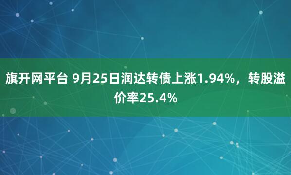 旗开网平台 9月25日润达转债上涨1.94%，转股溢价率25.4%