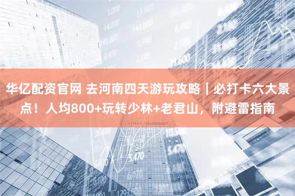 华亿配资官网 去河南四天游玩攻略｜必打卡六大景点！人均800+玩转少林+老君山，附避雷指南
