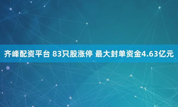 齐峰配资平台 83只股涨停 最大封单资金4.63亿元