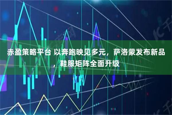 赤盈策略平台 以奔跑映见多元，萨洛蒙发布新品，鞋服矩阵全面升级