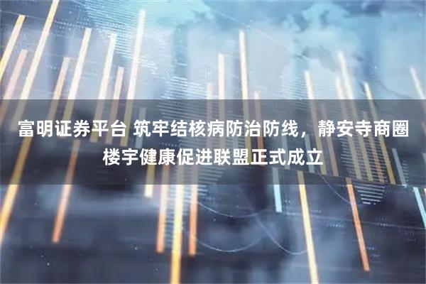富明证券平台 筑牢结核病防治防线，静安寺商圈楼宇健康促进联盟正式成立