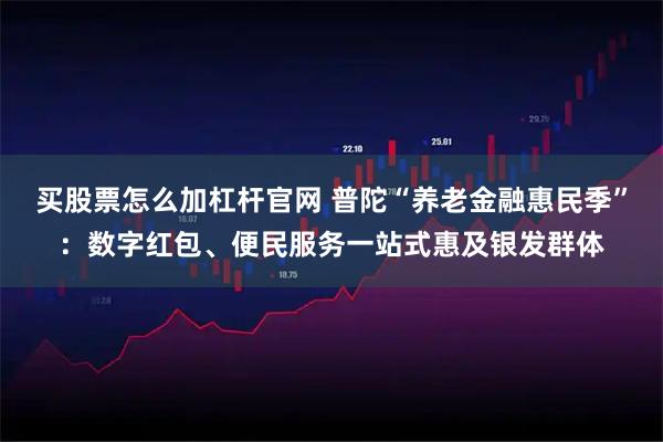 买股票怎么加杠杆官网 普陀“养老金融惠民季”：数字红包、便民服务一站式惠及银发群体