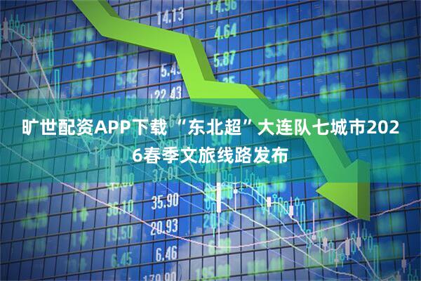 旷世配资APP下载 “东北超”大连队七城市2026春季文旅线路发布