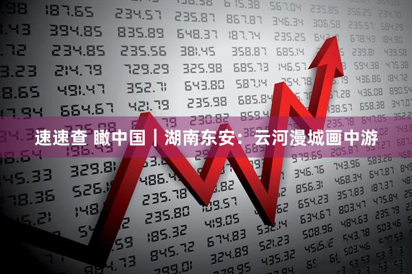 速速查 瞰中国｜湖南东安：云河漫城画中游
