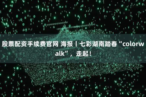 股票配资手续费官网 海报丨七彩湖南踏春“colorwalk”，走起！