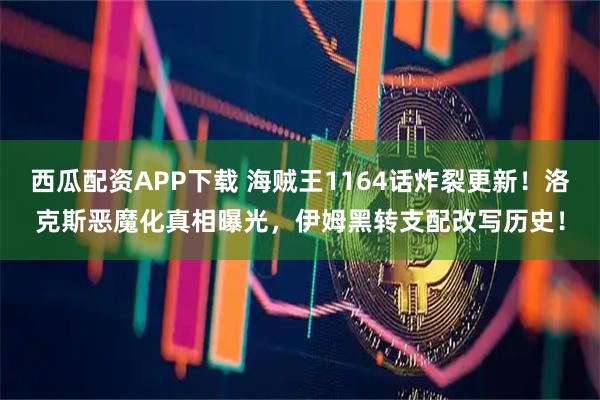 西瓜配资APP下载 海贼王1164话炸裂更新！洛克斯恶魔化真相曝光，伊姆黑转支配改写历史！