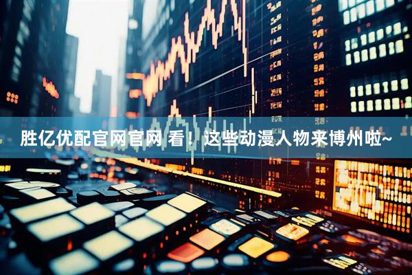 胜亿优配官网官网 看！这些动漫人物来博州啦~