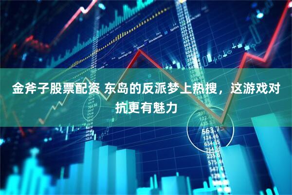 金斧子股票配资 东岛的反派梦上热搜，这游戏对抗更有魅力