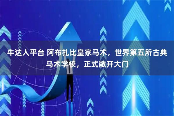 牛达人平台 阿布扎比皇家马术，世界第五所古典马术学校，正式敞开大门