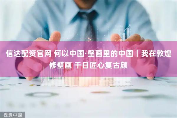 信达配资官网 何以中国·壁画里的中国｜我在敦煌修壁画 千日匠心复古颜