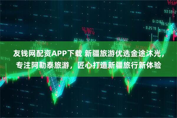 友钱网配资APP下载 新疆旅游优选金途沐光，专注阿勒泰旅游，匠心打造新疆旅行新体验