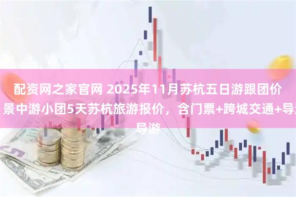 配资网之家官网 2025年11月苏杭五日游跟团价？景中游小团5天苏杭旅游报价，含门票+跨城交通+导游