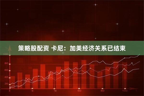 策略股配资 卡尼：加美经济关系已结束