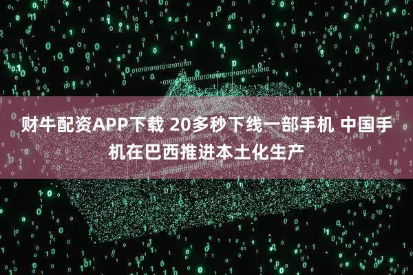 财牛配资APP下载 20多秒下线一部手机 中国手机在巴西推进本土化生产