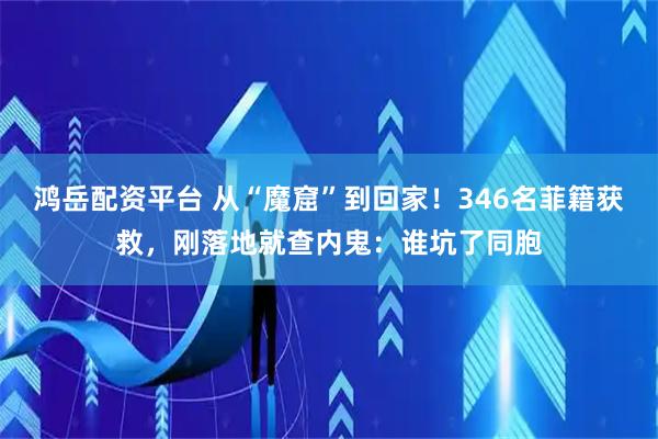 鸿岳配资平台 从“魔窟”到回家！346名菲籍获救，刚落地就查内鬼：谁坑了同胞