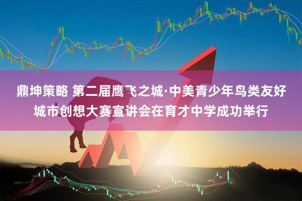 鼎坤策略 第二届鹰飞之城·中美青少年鸟类友好城市创想大赛宣讲会在育才中学成功举行