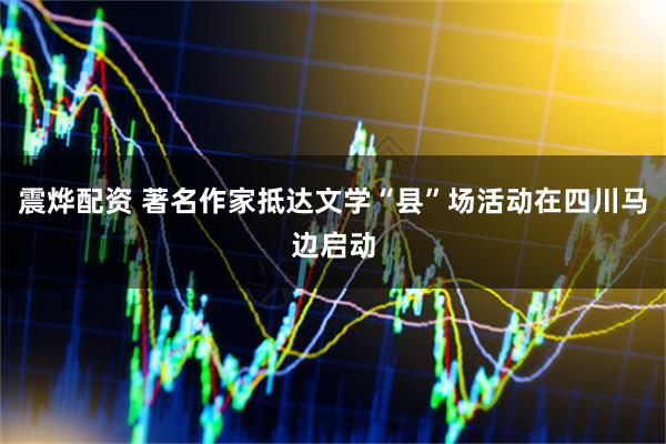 震烨配资 著名作家抵达文学“县”场活动在四川马边启动