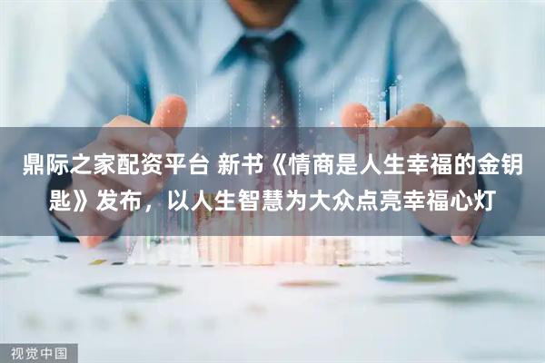 鼎际之家配资平台 新书《情商是人生幸福的金钥匙》发布，以人生智慧为大众点亮幸福心灯
