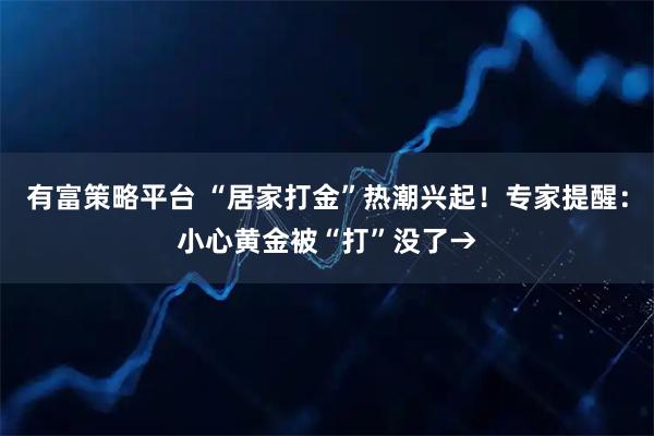 有富策略平台 “居家打金”热潮兴起！专家提醒：小心黄金被“打”没了→