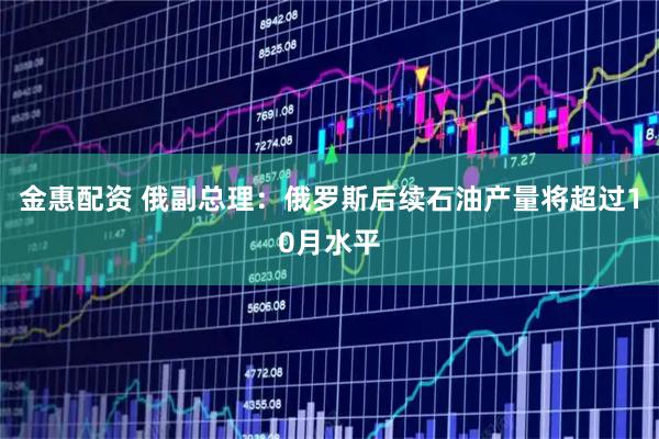 金惠配资 俄副总理：俄罗斯后续石油产量将超过10月水平