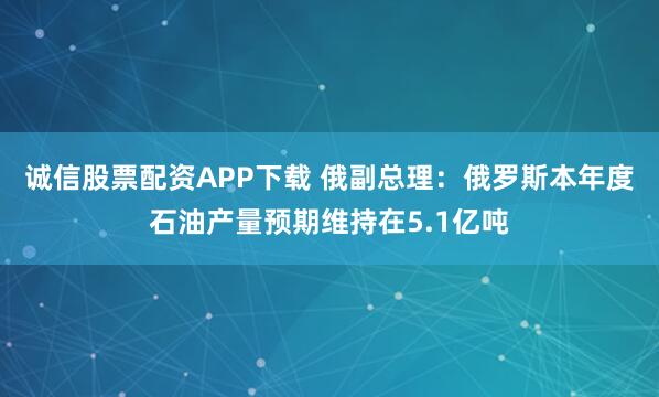 诚信股票配资APP下载 俄副总理：俄罗斯本年度石油产量预期维持在5.1亿吨