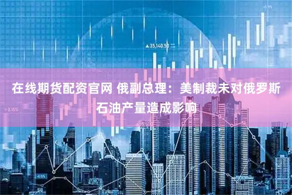 在线期货配资官网 俄副总理：美制裁未对俄罗斯石油产量造成影响