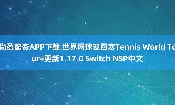 尚盈配资APP下载 世界网球巡回赛Tennis World Tour+更新1.17.0 Switch NSP中文