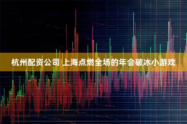 杭州配资公司 上海点燃全场的年会破冰小游戏