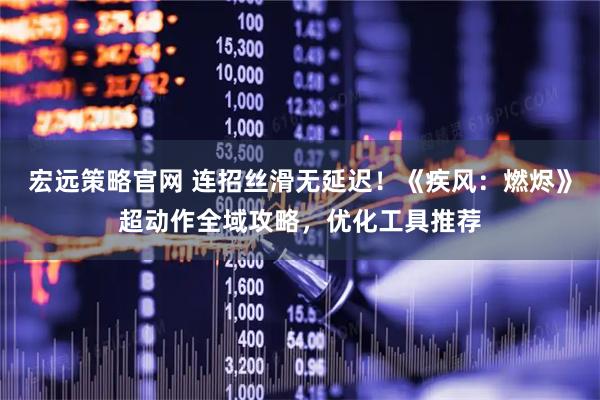 宏远策略官网 连招丝滑无延迟！《疾风：燃烬》超动作全域攻略，优化工具推荐