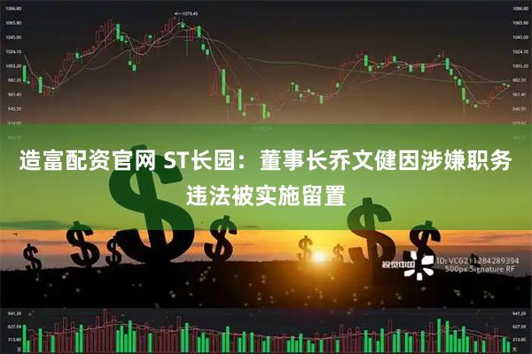 造富配资官网 ST长园：董事长乔文健因涉嫌职务违法被实施留置