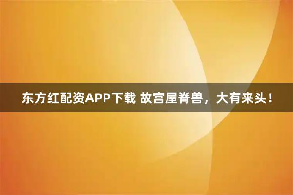 东方红配资APP下载 故宫屋脊兽，大有来头！
