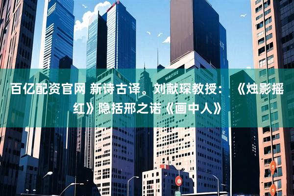 百亿配资官网 新诗古译。刘献琛教授： 《烛影摇红》隐括邢之诺《画中人》