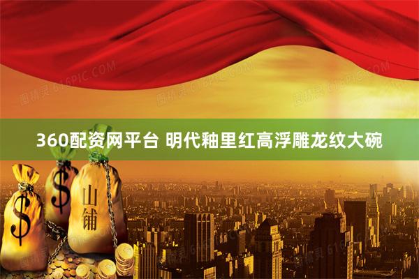 360配资网平台 明代釉里红高浮雕龙纹大碗