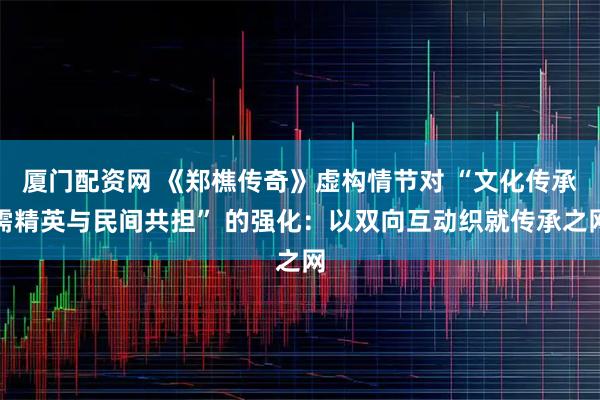 厦门配资网 《郑樵传奇》虚构情节对 “文化传承需精英与民间共担” 的强化：以双向互动织就传承之网