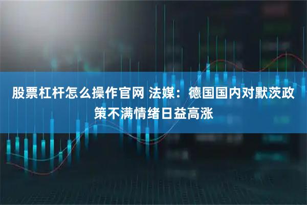 股票杠杆怎么操作官网 法媒：德国国内对默茨政策不满情绪日益高涨